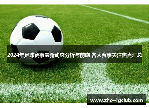 2024年足球赛事最新动态分析与前瞻 各大赛事关注焦点汇总 2024年足球赛事最新动态分析与前瞻 各大赛事关注焦点汇总
