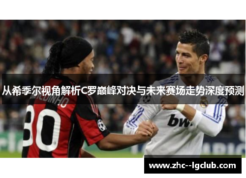 从希季尔视角解析C罗巅峰对决与未来赛场走势深度预测 从希季尔视角解析C罗巅峰对决与未来赛场走势深度预测