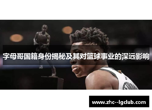 字母哥国籍身份揭秘及其对篮球事业的深远影响 字母哥国籍身份揭秘及其对篮球事业的深远影响