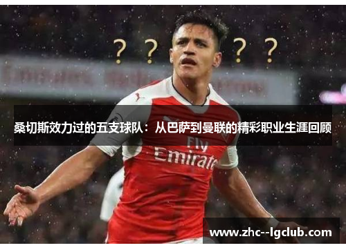 桑切斯效力过的五支球队：从巴萨到曼联的精彩职业生涯回顾