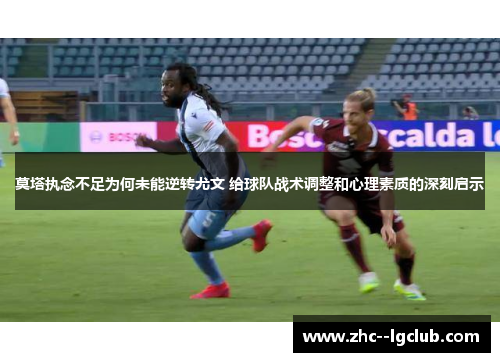 莫塔执念不足为何未能逆转尤文 给球队战术调整和心理素质的深刻启示