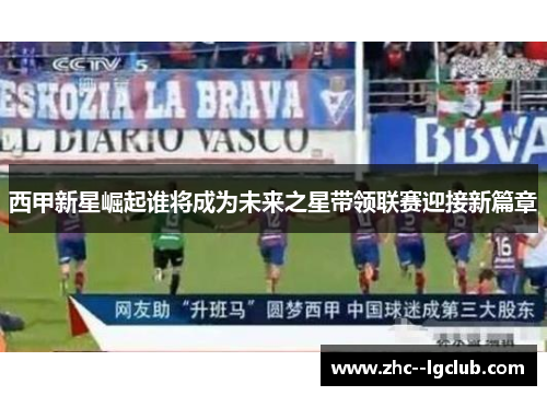西甲新星崛起谁将成为未来之星带领联赛迎接新篇章 西甲新星崛起谁将成为未来之星带领联赛迎接新篇章
