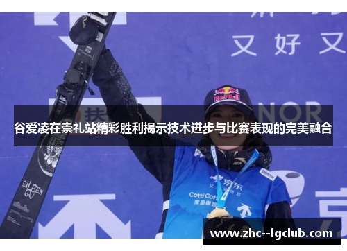 谷爱凌在崇礼站精彩胜利揭示技术进步与比赛表现的完美融合 谷爱凌在崇礼站精彩胜利揭示技术进步与比赛表现的完美融合