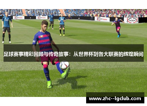 足球赛事精彩回顾与传奇故事:从世界杯到各大联赛的辉煌瞬间 足球赛事精彩回顾与传奇故事:从世界杯到各大联赛的辉煌瞬间