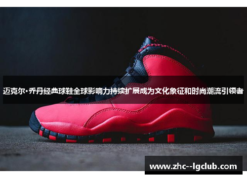 迈克尔·乔丹经典球鞋全球影响力持续扩展成为文化象征和时尚潮流引领者