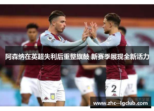 阿森纳在英超失利后重整旗鼓 新赛季展现全新活力 阿森纳在英超失利后重整旗鼓 新赛季展现全新活力