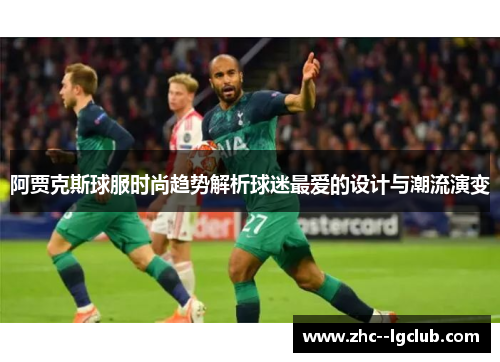 阿贾克斯球服时尚趋势解析球迷最爱的设计与潮流演变 阿贾克斯球服时尚趋势解析球迷最爱的设计与潮流演变