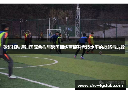 英超球队通过国际合作与跨国训练营提升竞技水平的战略与成效