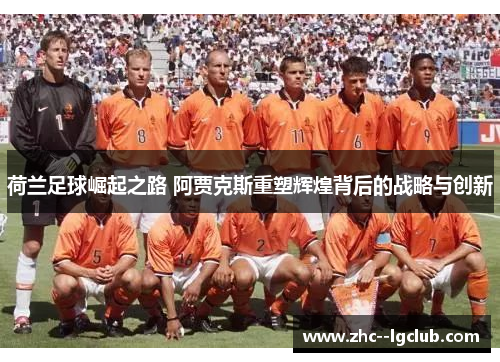 荷兰足球崛起之路 阿贾克斯重塑辉煌背后的战略与创新 荷兰足球崛起之路 阿贾克斯重塑辉煌背后的战略与创新