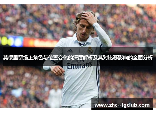 莫德里奇场上角色与位置变化的深度解析及其对比赛影响的全面分析 莫德里奇场上角色与位置变化的深度解析及其对比赛影响的全面分析