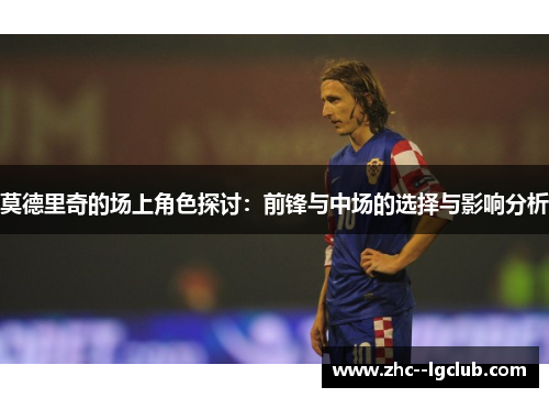 莫德里奇的场上角色探讨:前锋与中场的选择与影响分析 莫德里奇的场上角色探讨:前锋与中场的选择与影响分析