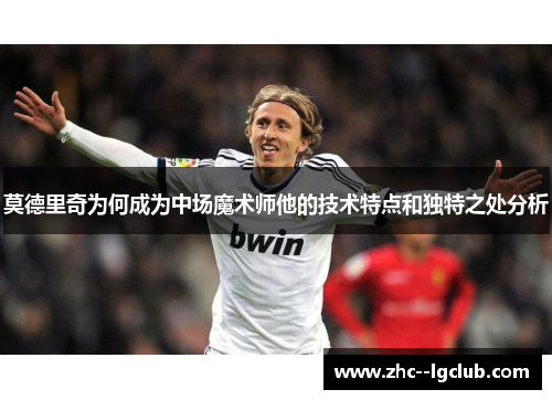 莫德里奇为何成为中场魔术师他的技术特点和独特之处分析 莫德里奇为何成为中场魔术师他的技术特点和独特之处分析