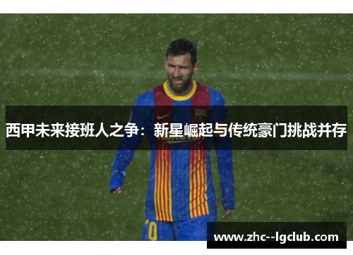 西甲未来接班人之争：新星崛起与传统豪门挑战并存