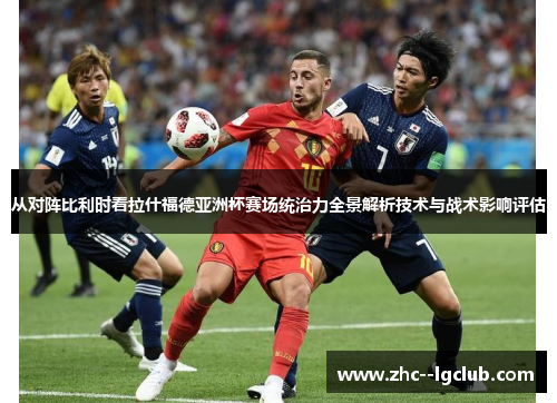 从对阵比利时看拉什福德亚洲杯赛场统治力全景解析技术与战术影响评估