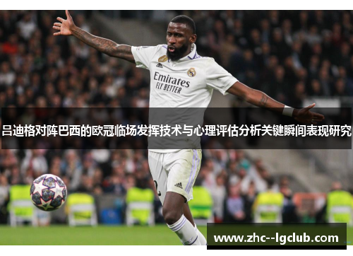 吕迪格对阵巴西的欧冠临场发挥技术与心理评估分析关键瞬间表现研究