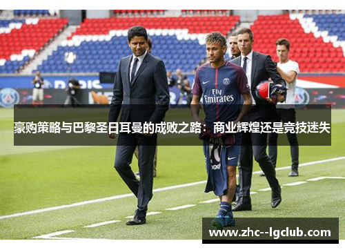 豪购策略与巴黎圣日耳曼的成败之路:商业辉煌还是竞技迷失 豪购策略与巴黎圣日耳曼的成败之路:商业辉煌还是竞技迷失