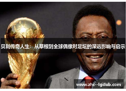 贝利传奇人生：从草根到全球偶像对足坛的深远影响与启示