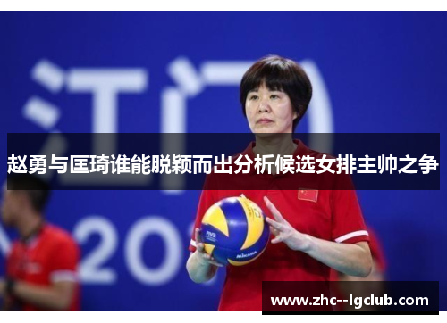 赵勇与匡琦谁能脱颖而出分析候选女排主帅之争 赵勇与匡琦谁能脱颖而出分析候选女排主帅之争