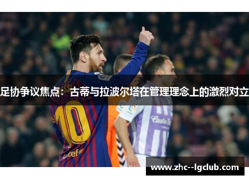 足协争议焦点:古蒂与拉波尔塔在管理理念上的激烈对立 足协争议焦点:古蒂与拉波尔塔在管理理念上的激烈对立