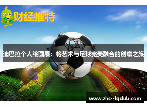 迪巴拉个人绘画展:将艺术与足球完美融合的创意之旅 迪巴拉个人绘画展:将艺术与足球完美融合的创意之旅