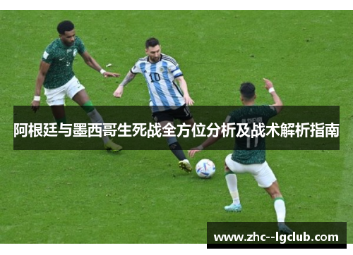 阿根廷与墨西哥生死战全方位分析及战术解析指南 阿根廷与墨西哥生死战全方位分析及战术解析指南