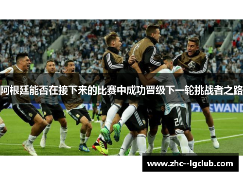 阿根廷能否在接下来的比赛中成功晋级下一轮挑战者之路 阿根廷能否在接下来的比赛中成功晋级下一轮挑战者之路