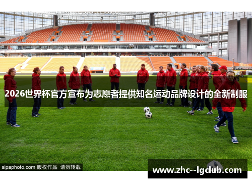 2026世界杯官方宣布为志愿者提供知名运动品牌设计的全新制服 2026世界杯官方宣布为志愿者提供知名运动品牌设计的全新制服