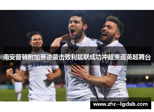 南安普顿附加赛逆袭击败利兹联成功冲超重返英超舞台 南安普顿附加赛逆袭击败利兹联成功冲超重返英超舞台
