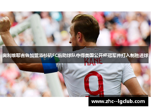 奥利维耶吉鲁加盟洛杉矶FC后助球队夺得美国公开杯冠军并打入制胜进球