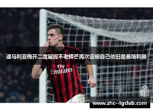 迪马利亚梅开二度展现不老锋芒再次证明自己依旧是赛场利器