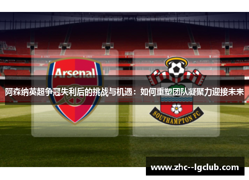 阿森纳英超争冠失利后的挑战与机遇：如何重塑团队凝聚力迎接未来