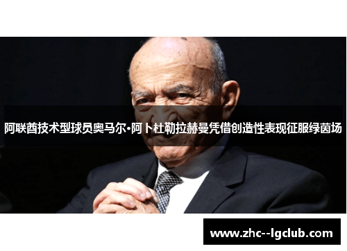 阿联酋技术型球员奥马尔·阿卜杜勒拉赫曼凭借创造性表现征服绿茵场