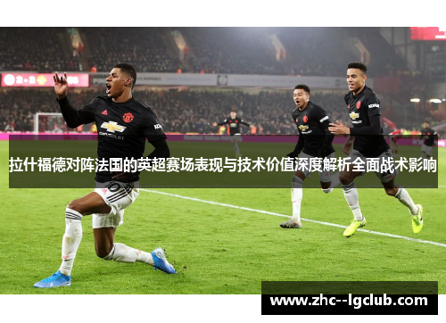 拉什福德对阵法国的英超赛场表现与技术价值深度解析全面战术影响