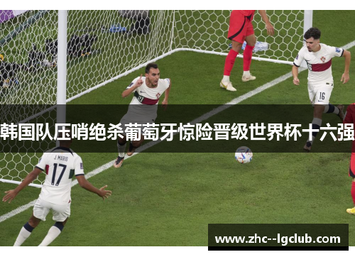 韩国队压哨绝杀葡萄牙惊险晋级世界杯十六强 韩国队压哨绝杀葡萄牙惊险晋级世界杯十六强