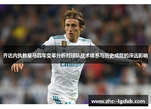 齐达内执教皇马四年变革分析对球队战术体系与历史成就的深远影响 齐达内执教皇马四年变革分析对球队战术体系与历史成就的深远影响