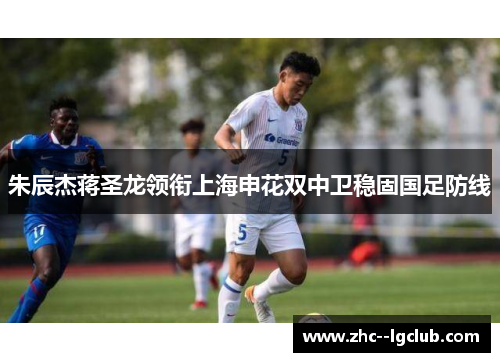 朱辰杰蒋圣龙领衔上海申花双中卫稳固国足防线 朱辰杰蒋圣龙领衔上海申花双中卫稳固国足防线