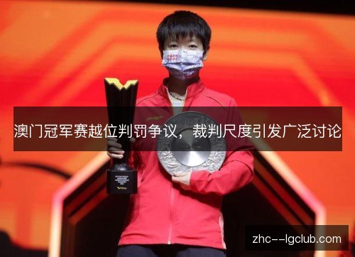 澳门冠军赛越位判罚争议，裁判尺度引发广泛讨论